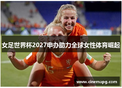 女足世界杯2027申办助力全球女性体育崛起