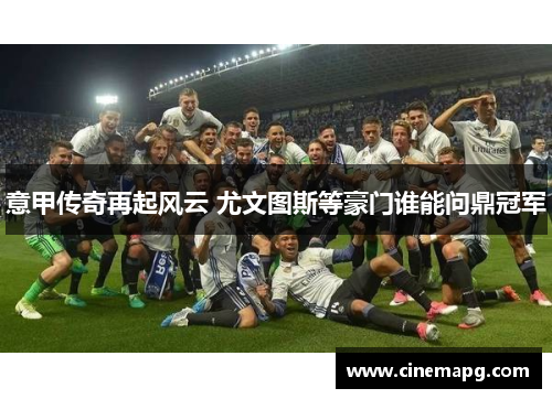 意甲传奇再起风云 尤文图斯等豪门谁能问鼎冠军