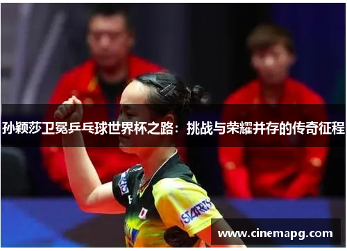 孙颖莎卫冕乒乓球世界杯之路：挑战与荣耀并存的传奇征程