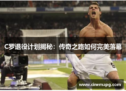 C罗退役计划揭秘：传奇之路如何完美落幕